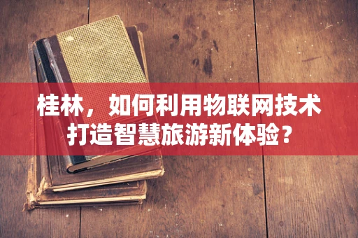 桂林，如何利用物联网技术打造智慧旅游新体验？
