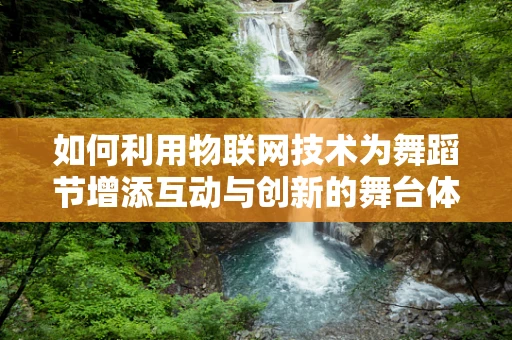 如何利用物联网技术为舞蹈节增添互动与创新的舞台体验？