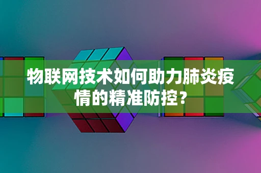 物联网技术如何助力肺炎疫情的精准防控？