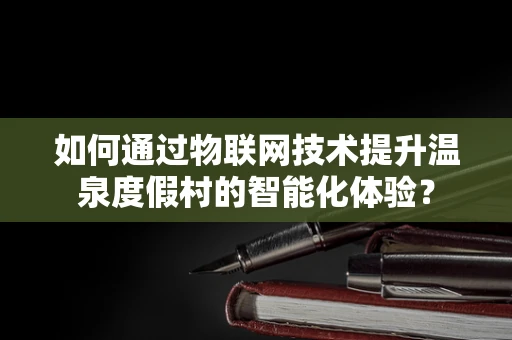 如何通过物联网技术提升温泉度假村的智能化体验？