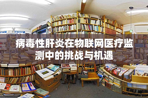 病毒性肝炎在物联网医疗监测中的挑战与机遇