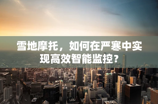 雪地摩托，如何在严寒中实现高效智能监控？