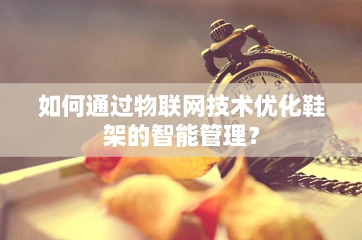 如何通过物联网技术优化鞋架的智能管理？