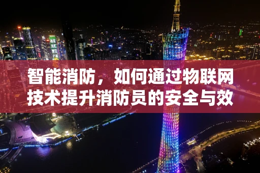 智能消防，如何通过物联网技术提升消防员的安全与效率？