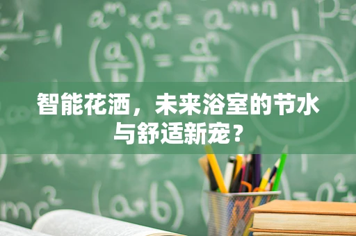 智能花洒，未来浴室的节水与舒适新宠？