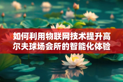 如何利用物联网技术提升高尔夫球场会所的智能化体验？