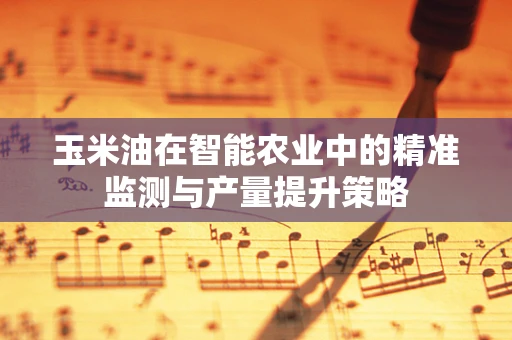 玉米油在智能农业中的精准监测与产量提升策略
