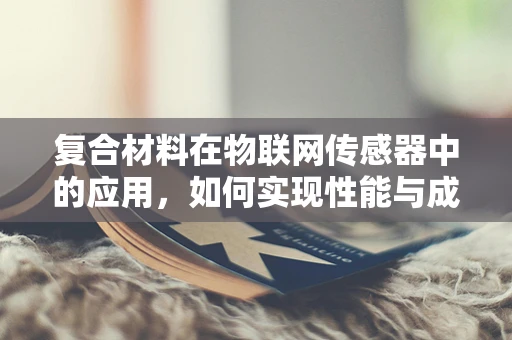 复合材料在物联网传感器中的应用，如何实现性能与成本的完美平衡？