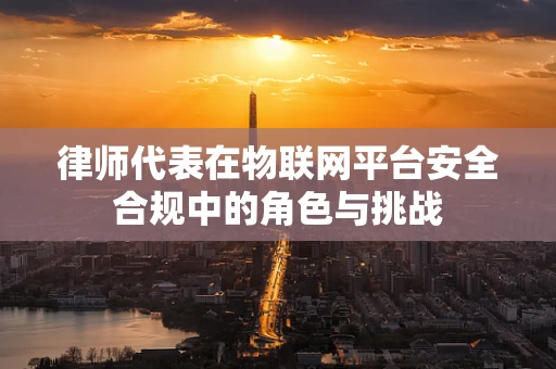 律师代表在物联网平台安全合规中的角色与挑战