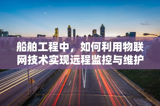 船舶工程中，如何利用物联网技术实现远程监控与维护？