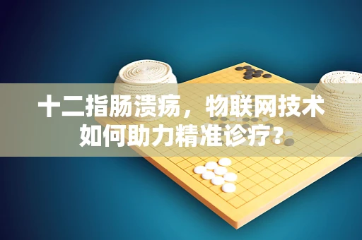十二指肠溃疡，物联网技术如何助力精准诊疗？