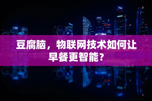豆腐脑，物联网技术如何让早餐更智能？