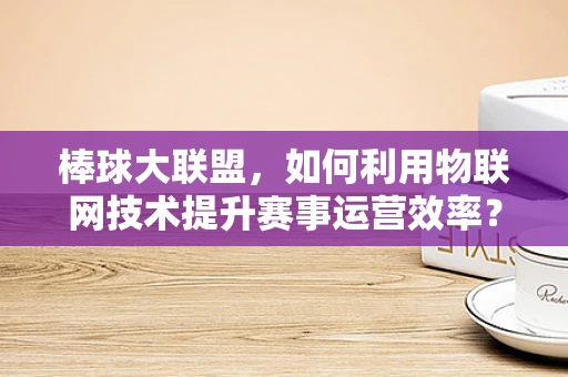 棒球大联盟，如何利用物联网技术提升赛事运营效率？