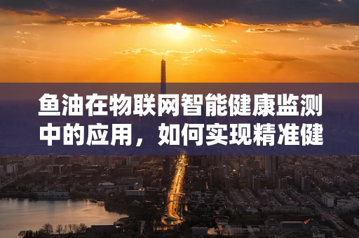 鱼油在物联网智能健康监测中的应用，如何实现精准健康管理？