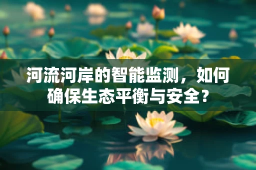 河流河岸的智能监测，如何确保生态平衡与安全？