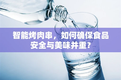 智能烤肉串，如何确保食品安全与美味并重？
