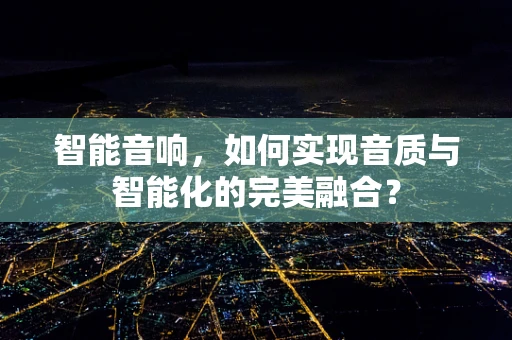 智能音响，如何实现音质与智能化的完美融合？