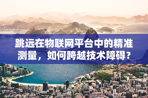 跳远在物联网平台中的精准测量，如何跨越技术障碍？