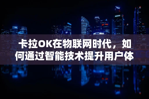 卡拉OK在物联网时代，如何通过智能技术提升用户体验？