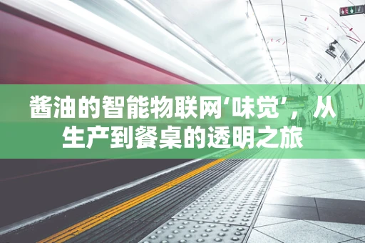 酱油的智能物联网‘味觉’，从生产到餐桌的透明之旅