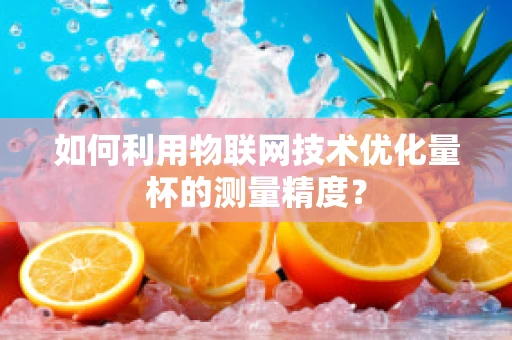 如何利用物联网技术优化量杯的测量精度？