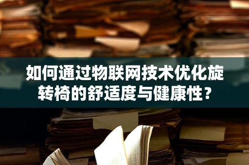 如何通过物联网技术优化旋转椅的舒适度与健康性？