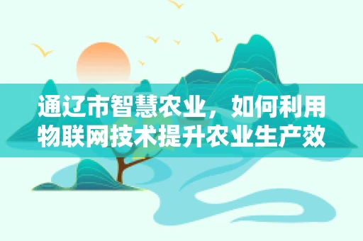 通辽市智慧农业，如何利用物联网技术提升农业生产效率？