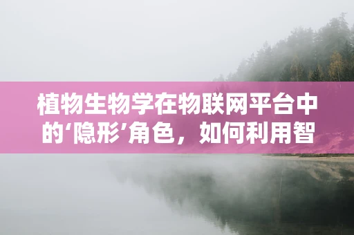 植物生物学在物联网平台中的‘隐形’角色，如何利用智能技术促进植物健康监测？