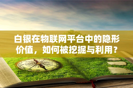 白银在物联网平台中的隐形价值，如何被挖掘与利用？