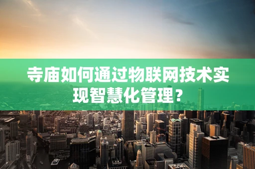 寺庙如何通过物联网技术实现智慧化管理？