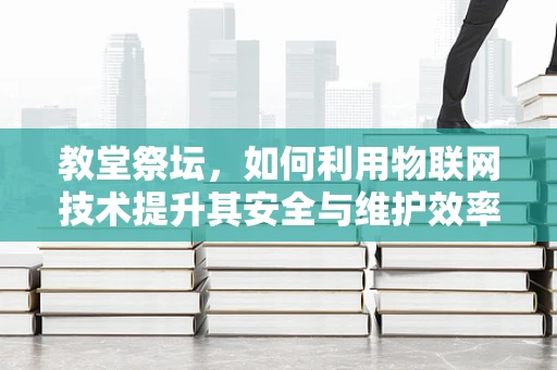 教堂祭坛，如何利用物联网技术提升其安全与维护效率？