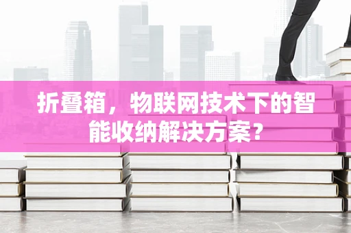 折叠箱，物联网技术下的智能收纳解决方案？