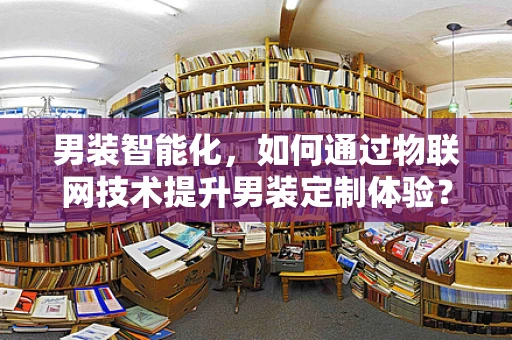 男装智能化，如何通过物联网技术提升男装定制体验？