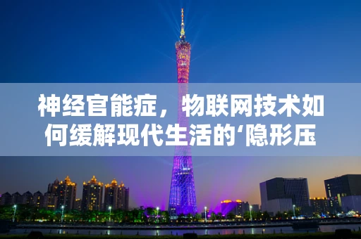 神经官能症，物联网技术如何缓解现代生活的‘隐形压力’？