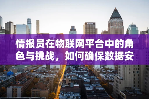 情报员在物联网平台中的角色与挑战，如何确保数据安全与高效传输？