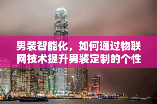 男装智能化，如何通过物联网技术提升男装定制的个性化与便捷性？