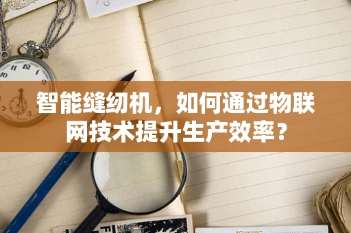 智能缝纫机，如何通过物联网技术提升生产效率？