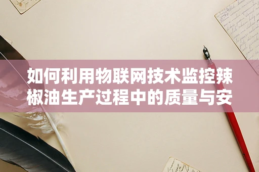 如何利用物联网技术监控辣椒油生产过程中的质量与安全？