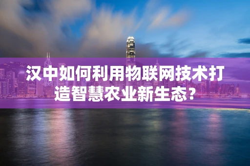汉中如何利用物联网技术打造智慧农业新生态？