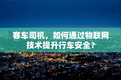 客车司机，如何通过物联网技术提升行车安全？
