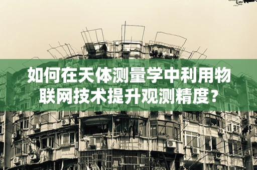 如何在天体测量学中利用物联网技术提升观测精度？