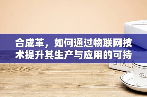 合成革，如何通过物联网技术提升其生产与应用的可持续性？