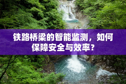 铁路桥梁的智能监测，如何保障安全与效率？