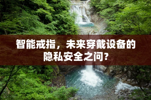 智能戒指，未来穿戴设备的隐私安全之问？