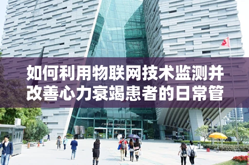 如何利用物联网技术监测并改善心力衰竭患者的日常管理？