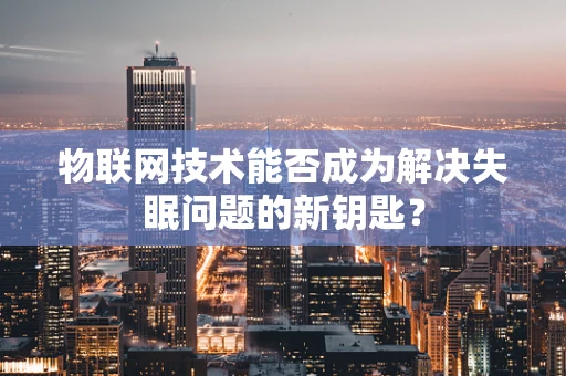 物联网技术能否成为解决失眠问题的新钥匙？
