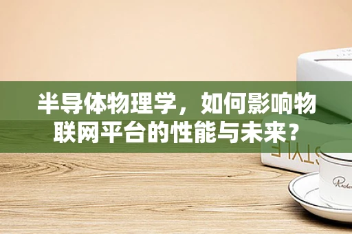 半导体物理学，如何影响物联网平台的性能与未来？