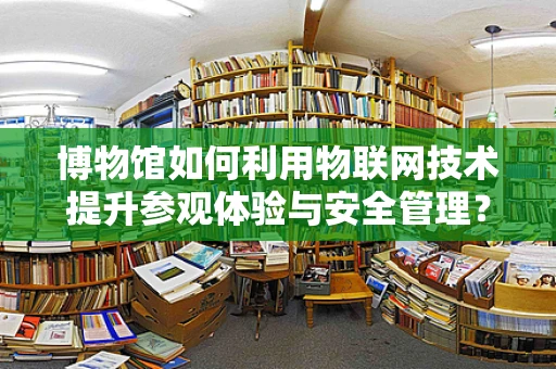 博物馆如何利用物联网技术提升参观体验与安全管理？