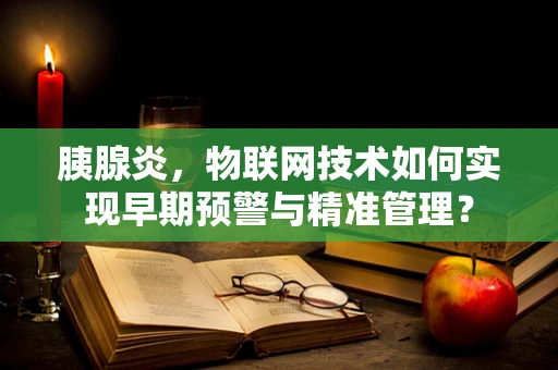 胰腺炎，物联网技术如何实现早期预警与精准管理？