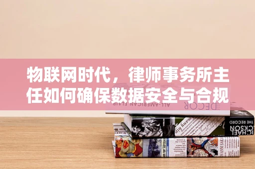 物联网时代，律师事务所主任如何确保数据安全与合规？